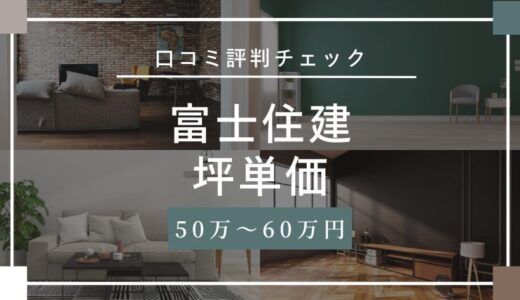 富士住建の坪単価は50万〜60万円！口コミ評判やばいって本当？徹底検証