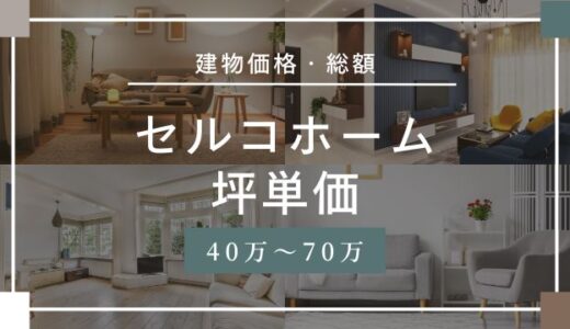 セルコホームの坪単価40万〜70万円！口コミ評判はやばい後悔するの？