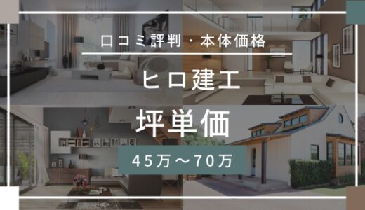 ヒロ建工の坪単価45万～70万円！価格・口コミ評判のクレームを宅建士が解説