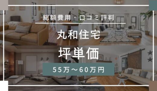 丸和住宅の坪単価は55万～60万円！口コミ評判の後悔は本当なの？