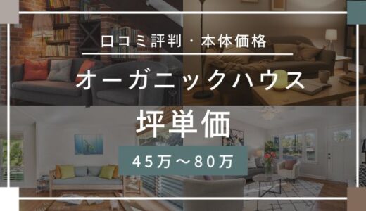 オーガニックハウスの坪単価45万～80万円！価格・口コミ評判を宅建士が解説