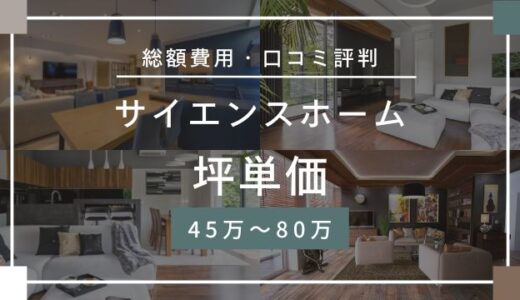 サイエンスホームの坪単価45万～80万円！総額費用や口コミ評判のやばい後悔は本当なの？