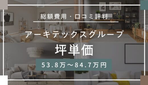 アーキテックスグループの坪単価は53.8～84.7万円！口コミ評判や施工実例の本体価格を解説