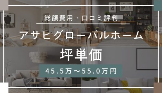 アサヒグローバルホームの坪単価は45.5～55.0万円！口コミ評判や施工実例の本体価格を解説