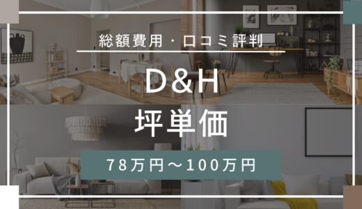 D&Hの坪単価は78.0万円〜100.0万円！口コミ評判や施工実例の本体価格を解説
